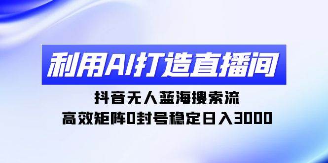 利用AI打造直播间，抖音无人蓝海搜索流，高效矩阵0封号稳定日入3000网创吧-网创项目资源站-副业项目-创业项目-搞钱项目创业吧