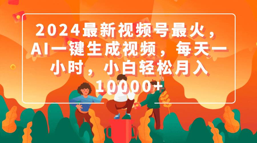 2024最新视频号最火，AI一键生成视频，每天一小时，小白轻松月入10000+网创吧-网创项目资源站-副业项目-创业项目-搞钱项目创业吧