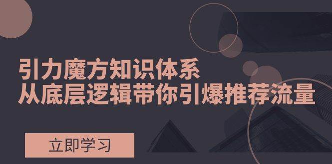 引力魔方知识体系，从底层逻辑带你引爆荐推流量！网创吧-网创项目资源站-副业项目-创业项目-搞钱项目创业吧
