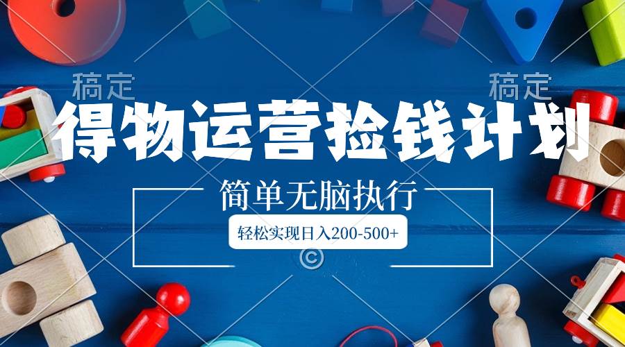 得物运营捡钱计划，简单无脑执行，轻松实现日入200-500+网创吧-网创项目资源站-副业项目-创业项目-搞钱项目创业吧