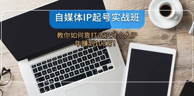 自媒体IP-起号实战班：教你如何靠打造设计个人IP，年赚到100万！网创吧-网创项目资源站-副业项目-创业项目-搞钱项目创业吧