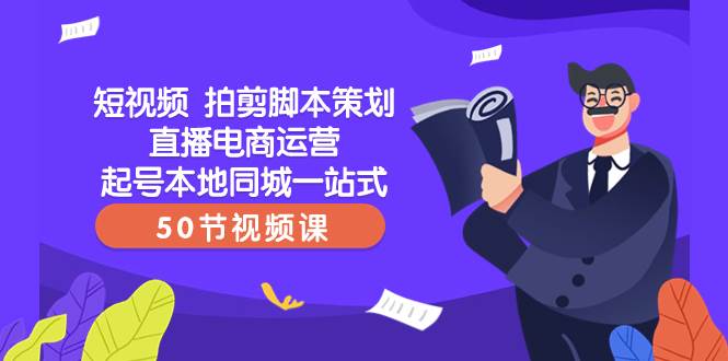 短视频 拍剪脚本策划直播电商运营起号本地同城一站式（50节视频课）网创吧-网创项目资源站-副业项目-创业项目-搞钱项目创业吧