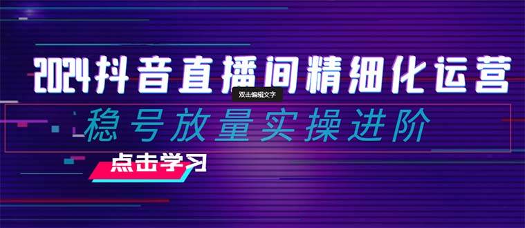 2024抖音直播间精细化运营：稳号放量实操进阶 选品/排品/起号/小店随心推/千川付费如何去投放网创吧-网创项目资源站-副业项目-创业项目-搞钱项目创业吧
