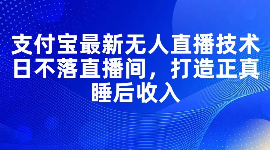 支付宝最新无人直播技术，日不落直播间，打造正真睡后收入网创吧-网创项目资源站-副业项目-创业项目-搞钱项目创业吧