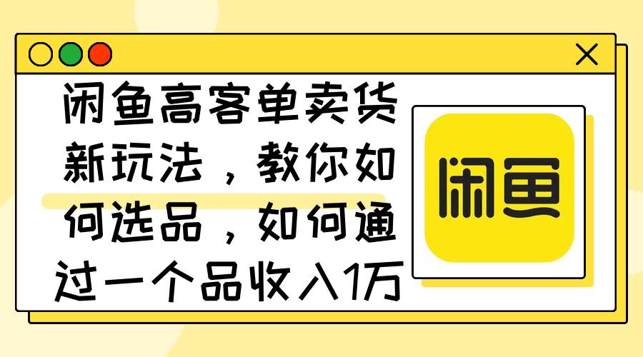 闲鱼高客单卖货新玩法，教你如何选品，如何通过一个品收入1万+网创吧-网创项目资源站-副业项目-创业项目-搞钱项目创业吧