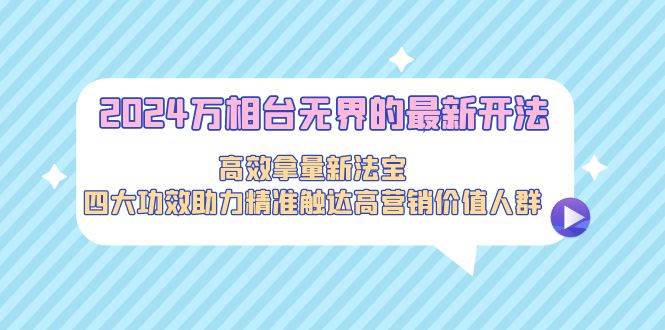 2024万相台无界的最新开法，高效拿量新法宝，四大功效助力精准触达高营…网创吧-网创项目资源站-副业项目-创业项目-搞钱项目创业吧
