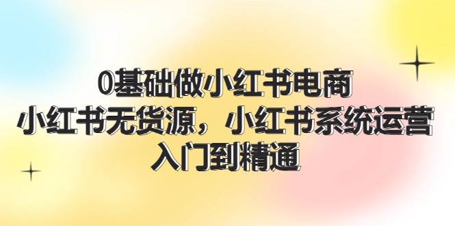 0基础做小红书电商，小红书无货源，小红书系统运营，入门到精通 (70节)网创吧-网创项目资源站-副业项目-创业项目-搞钱项目创业吧