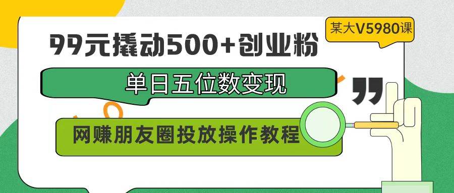99元撬动500+创业粉，单日五位数变现，网赚朋友圈投放操作教程价值5980！网创吧-网创项目资源站-副业项目-创业项目-搞钱项目创业吧