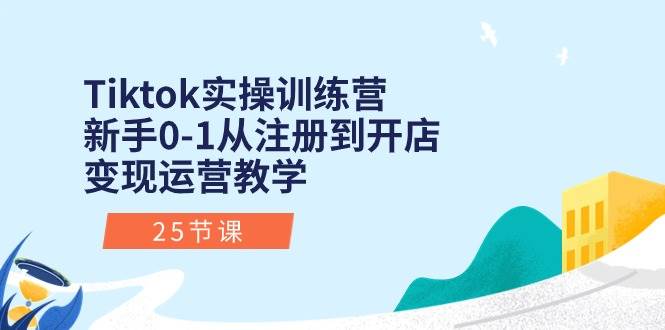 Tiktok实操训练营：新手0-1从注册到开店变现运营教学（25节课）网创吧-网创项目资源站-副业项目-创业项目-搞钱项目创业吧