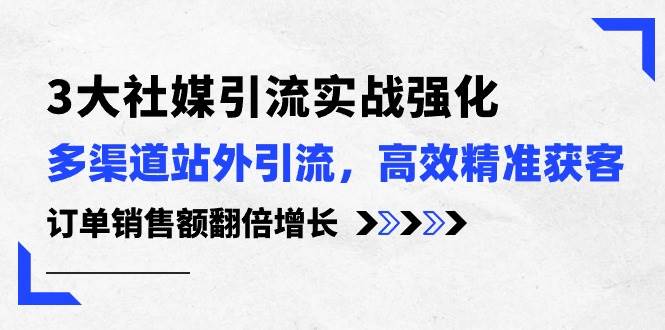 3大社媒引流实操强化，多渠道站外引流/高效精准获客/订单销售额翻倍增长网创吧-网创项目资源站-副业项目-创业项目-搞钱项目创业吧