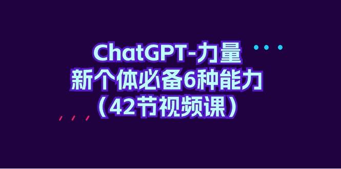 ChatGPT-力量 新个体必备6种能力（42节视频课）网创吧-网创项目资源站-副业项目-创业项目-搞钱项目创业吧