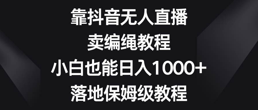 靠抖音无人直播，卖编绳教程，小白也能日入1000+，落地保姆级教程网创吧-网创项目资源站-副业项目-创业项目-搞钱项目创业吧