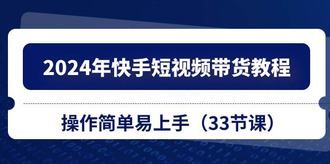 2024年快手短视频带货教程，操作简单易上手（33节课）网创吧-网创项目资源站-副业项目-创业项目-搞钱项目创业吧