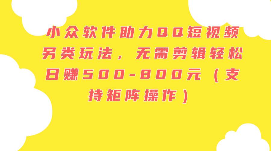 小众软件助力QQ短视频另类玩法，无需剪辑轻松日赚500-800元（支持矩阵…网创吧-网创项目资源站-副业项目-创业项目-搞钱项目创业吧