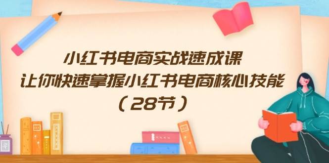 小红书电商实战速成课，让你快速掌握小红书电商核心技能（28节）网创吧-网创项目资源站-副业项目-创业项目-搞钱项目创业吧