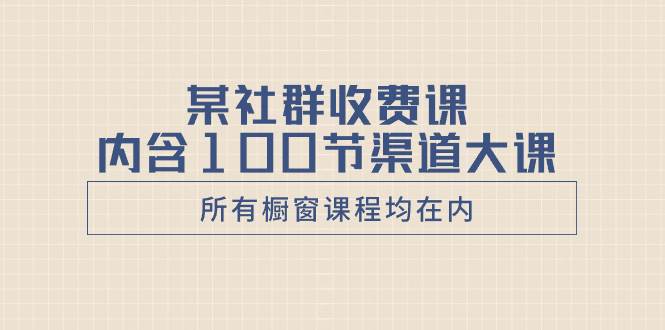 某社群收费课内含100节渠道大课（所有橱窗课程均在内）网创吧-网创项目资源站-副业项目-创业项目-搞钱项目创业吧