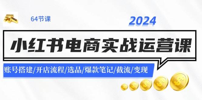 2024小红书电商实战运营课：账号搭建/开店流程/选品/爆款笔记/截流/变现网创吧-网创项目资源站-副业项目-创业项目-搞钱项目创业吧