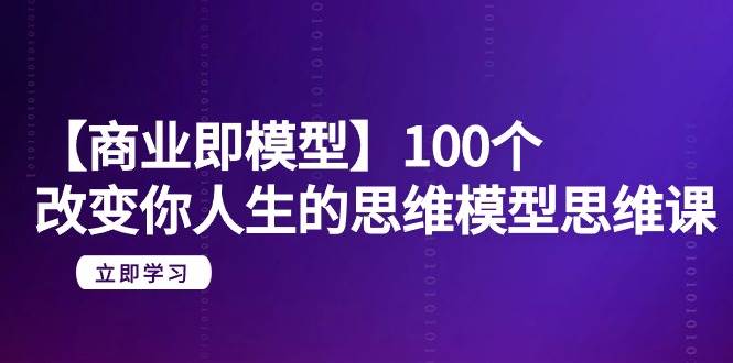【商业 即模型】100个-改变你人生的思维模型思维课-20节-无水印网创吧-网创项目资源站-副业项目-创业项目-搞钱项目创业吧