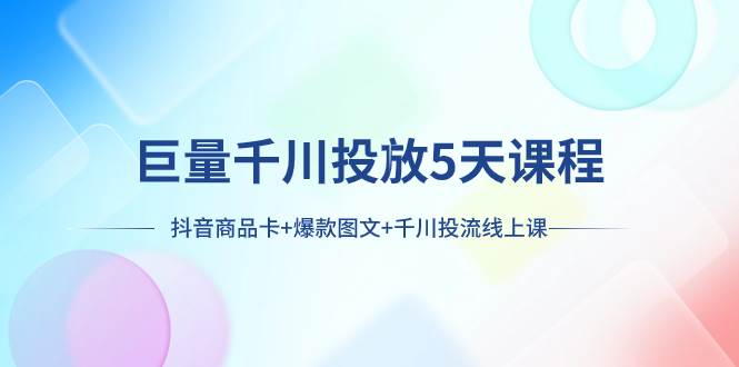 巨量千川投放5天课程：抖音商品卡+爆款图文+千川投流线上课网创吧-网创项目资源站-副业项目-创业项目-搞钱项目创业吧