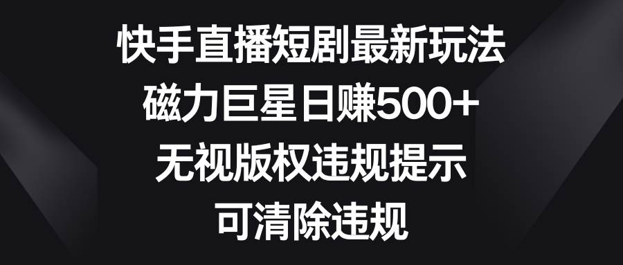 快手直播短剧最新玩法，磁力巨星日赚500+，无视版权违规提示，可清除违规网创吧-网创项目资源站-副业项目-创业项目-搞钱项目创业吧