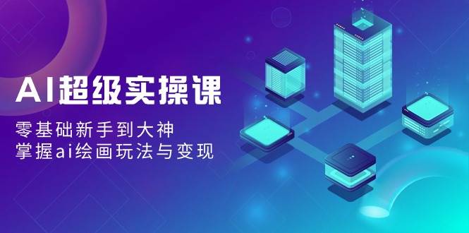 AI超级实操课：零基础新手到大神，掌握ai绘画玩法与变现网创吧-网创项目资源站-副业项目-创业项目-搞钱项目创业吧