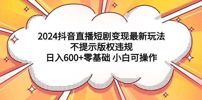 2024抖音直播短剧变现最新玩法，不提示版权违规 日入600+零基础 小白可操作网创吧-网创项目资源站-副业项目-创业项目-搞钱项目创业吧