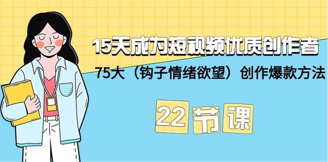 15天成为短视频-优质创作者+75大（钩子-情绪欲望）创作爆款方法-22节课网创吧-网创项目资源站-副业项目-创业项目-搞钱项目创业吧