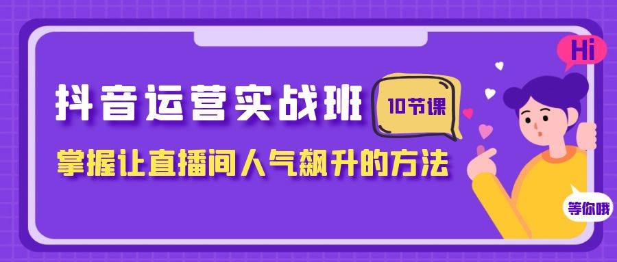 抖音运营实战班，掌握让直播间人气飙升的方法（10节课）网创吧-网创项目资源站-副业项目-创业项目-搞钱项目创业吧
