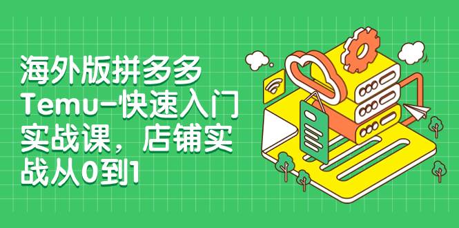 海外版拼多多Temu-快速入门实战课，店铺实战从0到1（12节课）网创吧-网创项目资源站-副业项目-创业项目-搞钱项目创业吧