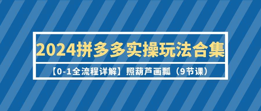 2024拼多多实操玩法合集【0-1全流程详解】照葫芦画瓢（9节课）网创吧-网创项目资源站-副业项目-创业项目-搞钱项目创业吧