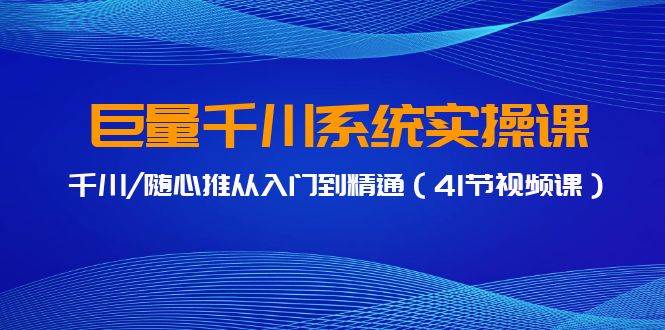巨量千川系统实操课，千川/随心推从入门到精通（41节视频课）网创吧-网创项目资源站-副业项目-创业项目-搞钱项目创业吧