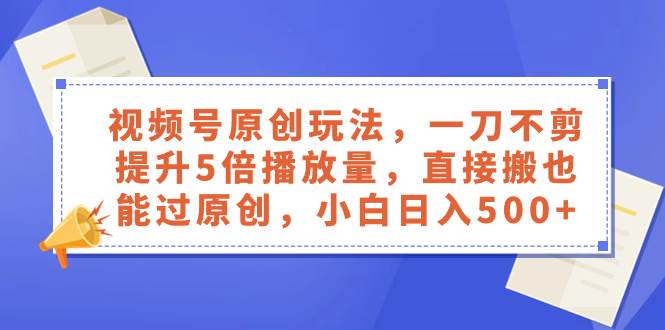 视频号原创玩法，一刀不剪提升5倍播放量，直接搬也能过原创，小白日入500+网创吧-网创项目资源站-副业项目-创业项目-搞钱项目创业吧