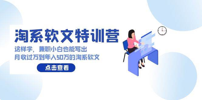 淘系软文特训营：这样学，兼职小白也能写出月收过万到年入50万的淘系软文网创吧-网创项目资源站-副业项目-创业项目-搞钱项目创业吧