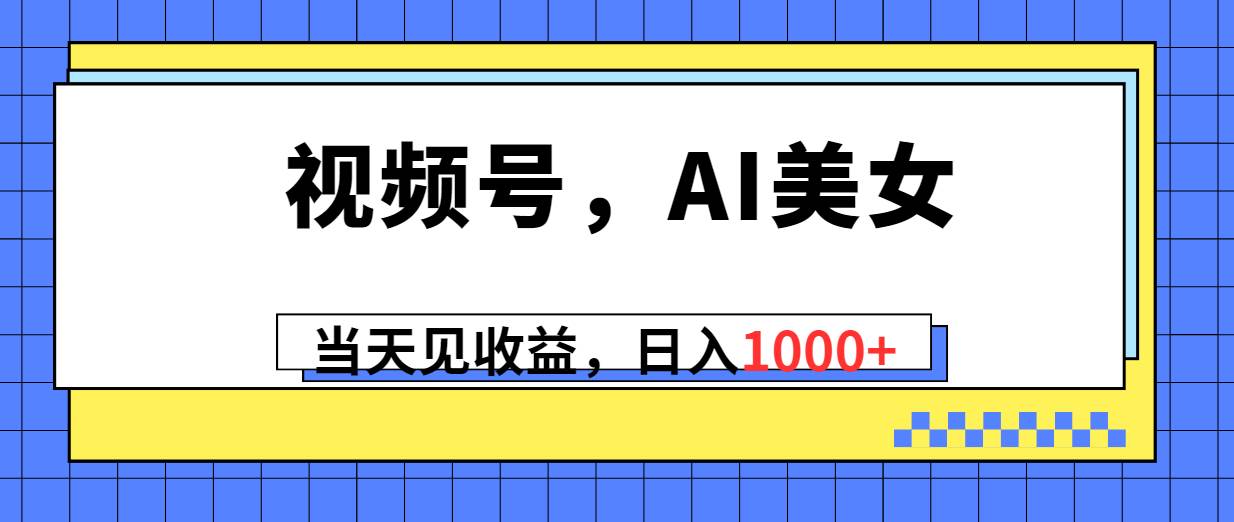 视频号，Ai美女，当天见收益，日入1000+网创吧-网创项目资源站-副业项目-创业项目-搞钱项目创业吧