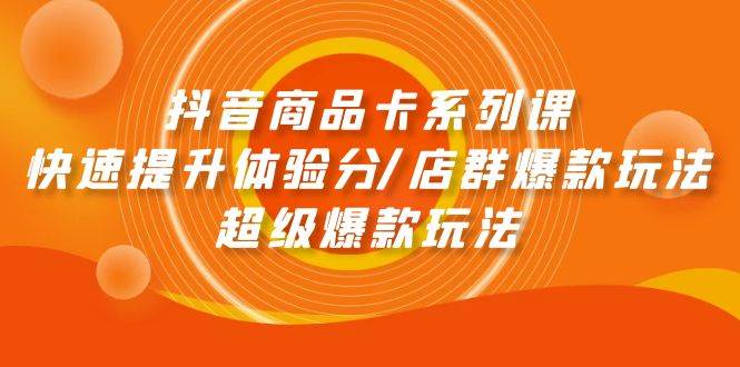 抖音商品卡系列课：快速提升体验分/店群爆款玩法/超级爆款玩法网创吧-网创项目资源站-副业项目-创业项目-搞钱项目创业吧
