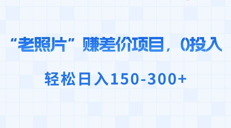 “老照片”赚差价，0投入，轻松日入150-300+网创吧-网创项目资源站-副业项目-创业项目-搞钱项目创业吧