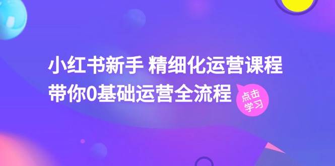 小红书新手 精细化运营课程，带你0基础运营全流程（41节视频课）网创吧-网创项目资源站-副业项目-创业项目-搞钱项目创业吧