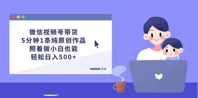 微信视频号带货，5分钟1条纯原创作品，照着做小白也能轻松日入500+网创吧-网创项目资源站-副业项目-创业项目-搞钱项目创业吧