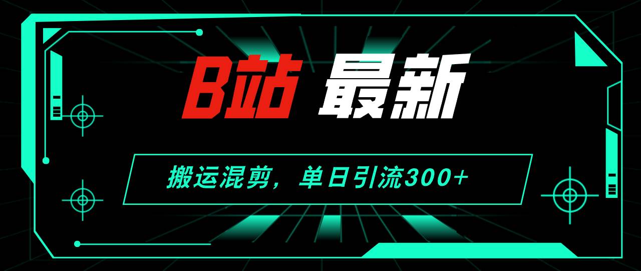 B站最新，搬运混剪，单日引流300+创业粉网创吧-网创项目资源站-副业项目-创业项目-搞钱项目创业吧