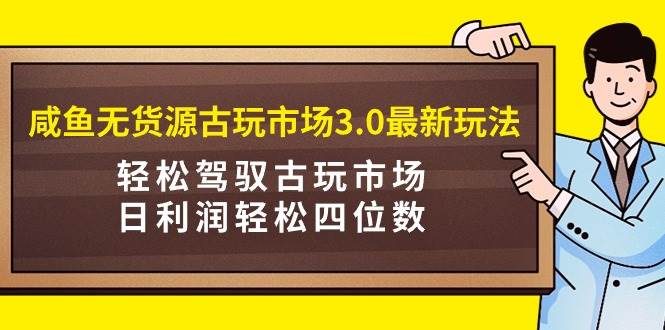 咸鱼无货源古玩市场3.0最新玩法，轻松驾驭古玩市场，日利润轻松四位数！…网创吧-网创项目资源站-副业项目-创业项目-搞钱项目创业吧