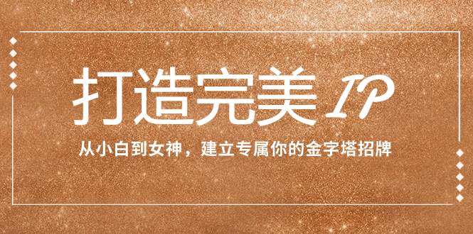 打造完美IP：从小白到女神，建立专属你的金字塔招牌（15节课）网创吧-网创项目资源站-副业项目-创业项目-搞钱项目创业吧