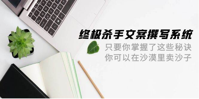终极 杀手文案-撰写系统 只要你掌握了这些秘诀 你可以在沙漠里卖沙子-42节网创吧-网创项目资源站-副业项目-创业项目-搞钱项目创业吧