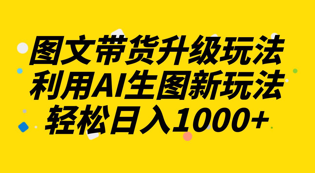 图文带货升级玩法2.0分享，利用AI生图新玩法，每天半小时轻松日入1000+网创吧-网创项目资源站-副业项目-创业项目-搞钱项目创业吧