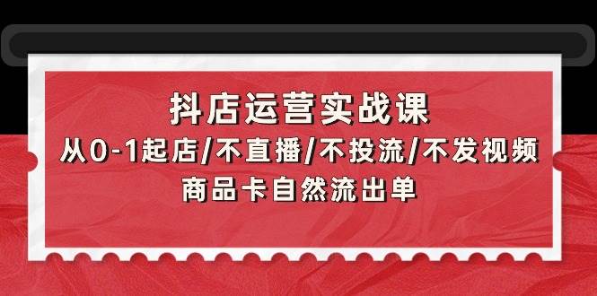 抖店运营实战课：从0-1起店/不直播/不投流/不发视频/商品卡自然流出单网创吧-网创项目资源站-副业项目-创业项目-搞钱项目创业吧