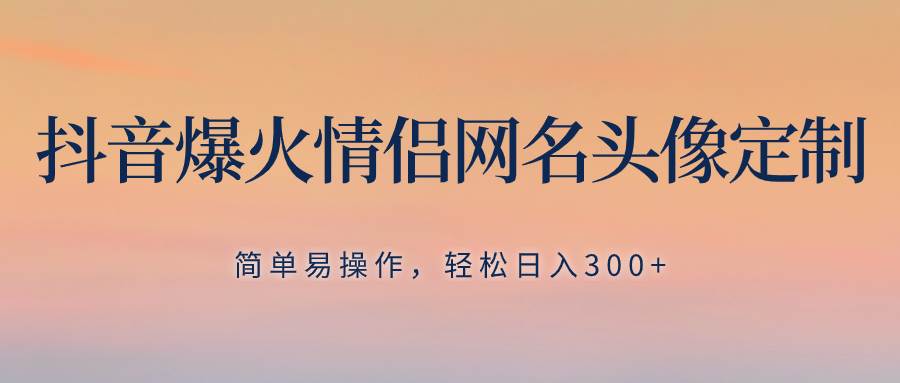 抖音爆火情侣网名头像定制，简单易操作，轻松日入300+，无需养号网创吧-网创项目资源站-副业项目-创业项目-搞钱项目创业吧
