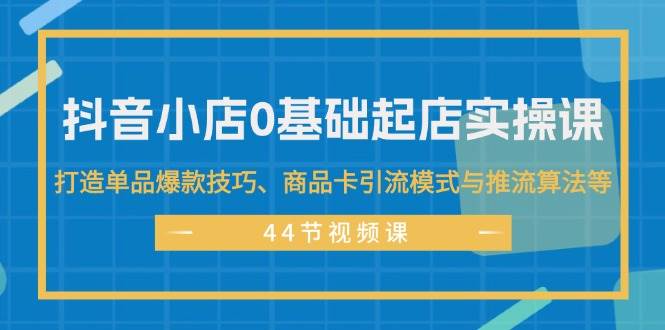 抖音小店0基础起店实操课，打造单品爆款技巧、商品卡引流模式与推流算法等网创吧-网创项目资源站-副业项目-创业项目-搞钱项目创业吧