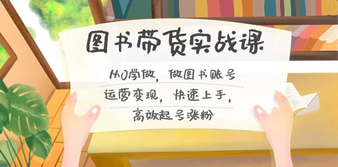 图书带货实战课2.0，从0学做，做图书账号运营变现，快速上手，高效起号涨粉网创吧-网创项目资源站-副业项目-创业项目-搞钱项目创业吧