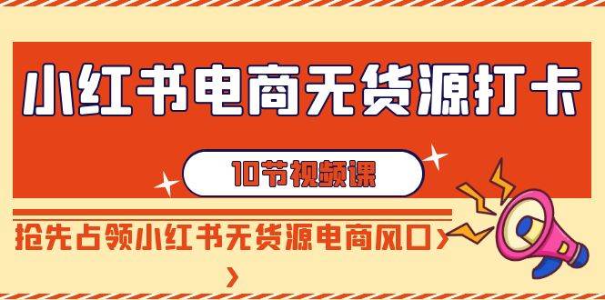 小红书电商-无货源打卡，抢先占领小红书无货源电商风口（10节课）网创吧-网创项目资源站-副业项目-创业项目-搞钱项目创业吧
