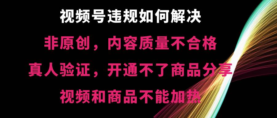 视频号【非原创，内容质量不合格，真人验证，开通不了商品分享功能，视频和商品不能加热】违规如何解决网创吧-网创项目资源站-副业项目-创业项目-搞钱项目创业吧