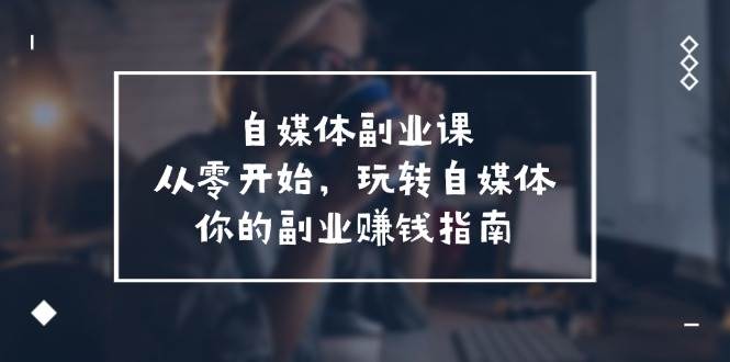 自媒体-副业课，从0开始，玩转自媒体——你的副业赚钱指南（58节课）网创吧-网创项目资源站-副业项目-创业项目-搞钱项目创业吧